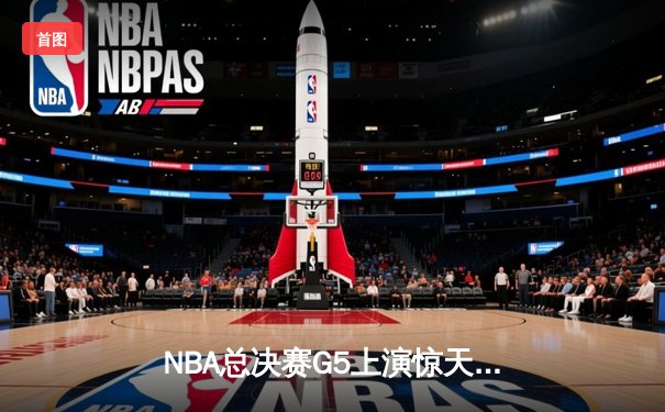 NBA总决赛G5上演惊天逆转 独行侠加时险胜凯尔特人夺赛点