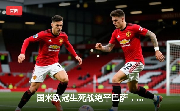 国米欧冠生死战绝平巴萨，劳塔罗破门奥纳纳屡献神扑