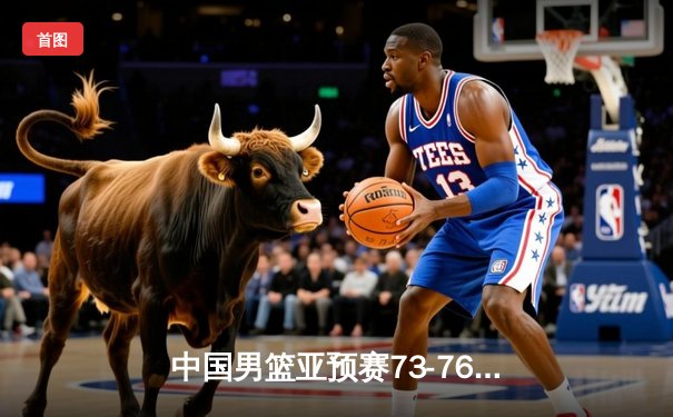 中国男篮亚预赛73-76惜败日本 三分失准成致命伤