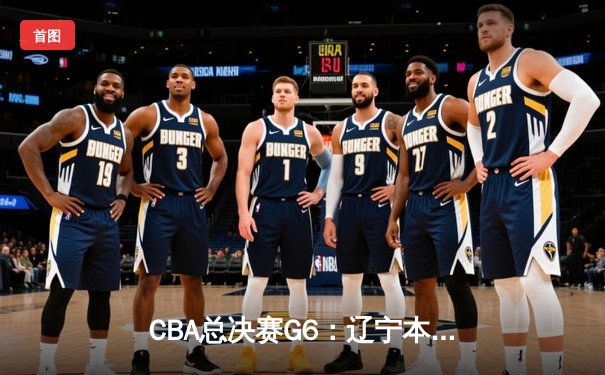 CBA总决赛G6：辽宁本钢险胜浙江稠州金租，卫冕冠军惊险捧杯