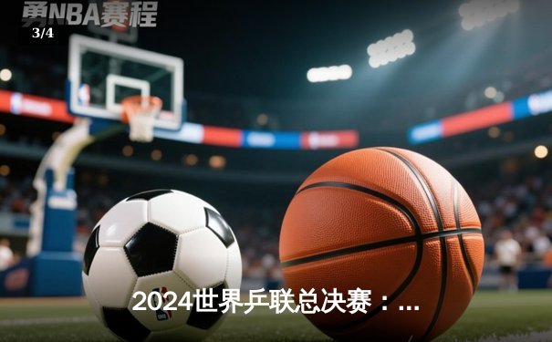 2024世界乒联总决赛：樊振东4-3险胜张本智和，王楚钦横扫奥恰洛夫晋级 - 3