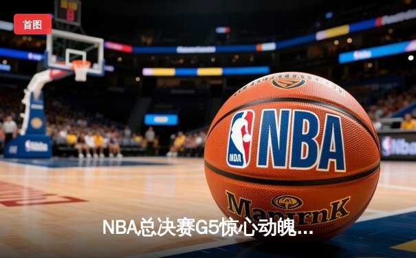 NBA总决赛G5惊心动魄，掘金险胜热火夺得赛点