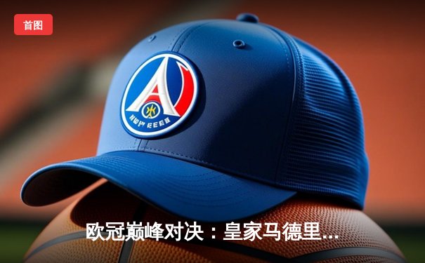 欧冠巅峰对决：皇家马德里加时赛3-2险胜拜仁慕尼黑，第15次捧起大耳朵杯