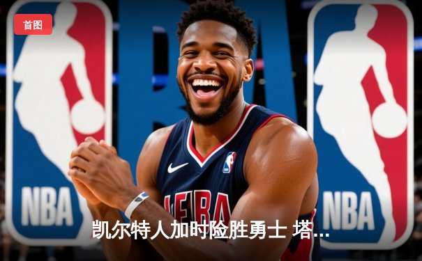 凯尔特人加时险胜勇士 塔图姆44分刷新个人赛季得分纪录